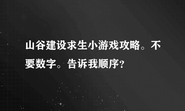 山谷建设求生小游戏攻略。不要数字。告诉我顺序？