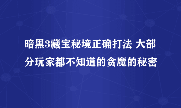 暗黑3藏宝秘境正确打法 大部分玩家都不知道的贪魔的秘密