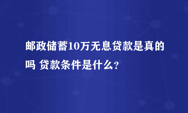 邮政储蓄10万无息贷款是真的吗 贷款条件是什么？