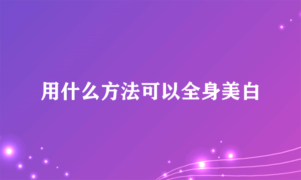 用什么方法可以全身美白