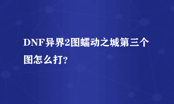 DNF异界2图蠕动之城第三个图怎么打？