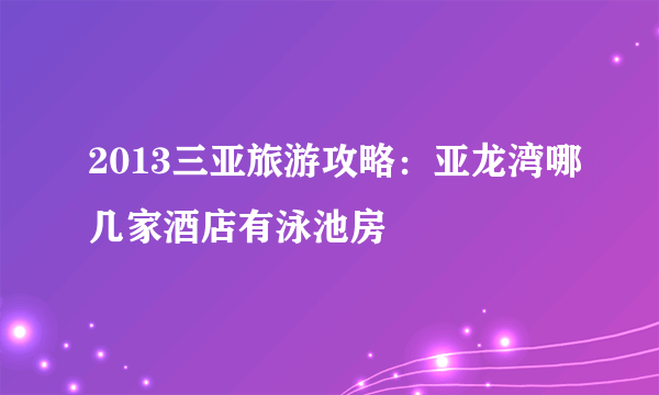 2013三亚旅游攻略：亚龙湾哪几家酒店有泳池房