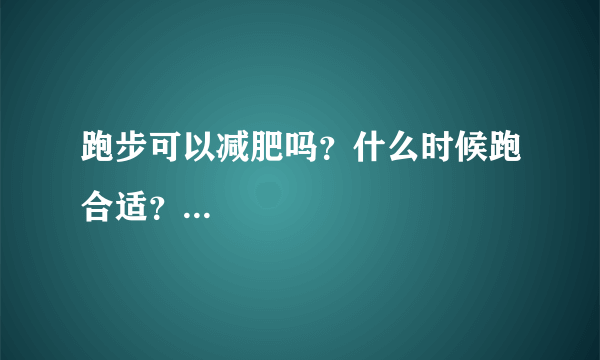 跑步可以减肥吗？什么时候跑合适？...