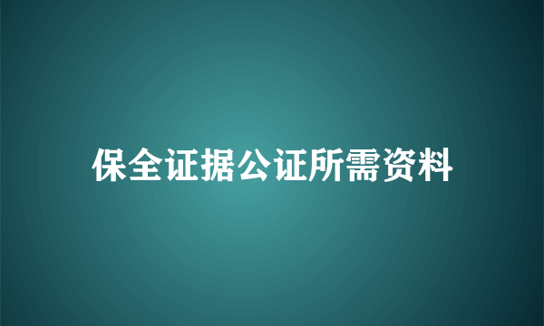 保全证据公证所需资料