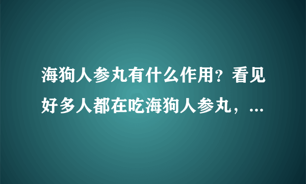 海狗人参丸有什么作用？看见好多人都在吃海狗人参丸，请问海狗人参丸有什么作用呢？