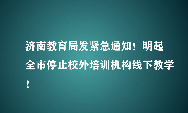 济南教育局发紧急通知！明起全市停止校外培训机构线下教学！