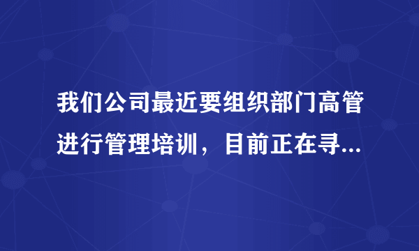 我们公司最近要组织部门高管进行管理培训，目前正在寻找相关公开课培训机构，谁知道哪个比较好