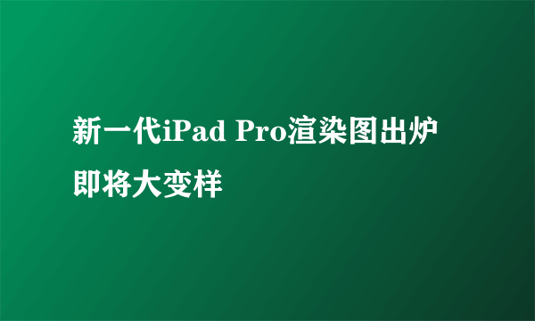 新一代iPad Pro渲染图出炉 即将大变样