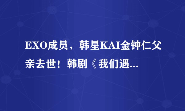 EXO成员，韩星KAI金钟仁父亲去世！韩剧《我们遇见的奇迹》暂拍