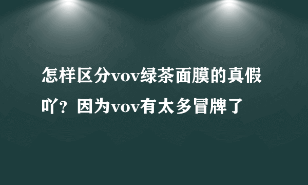 怎样区分vov绿茶面膜的真假吖？因为vov有太多冒牌了