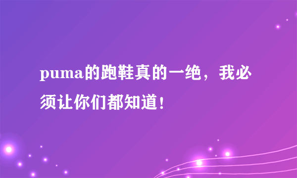 puma的跑鞋真的一绝，我必须让你们都知道！