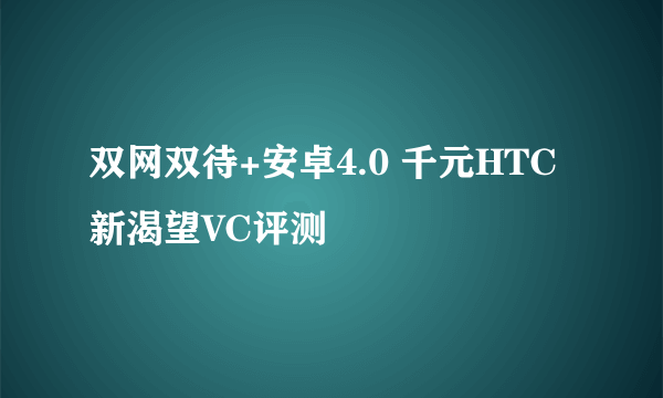 双网双待+安卓4.0 千元HTC新渴望VC评测