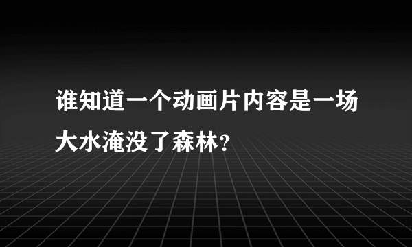 谁知道一个动画片内容是一场大水淹没了森林？