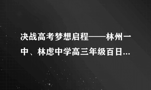 决战高考梦想启程——林州一中、林虑中学高三年级百日冲刺誓师大会