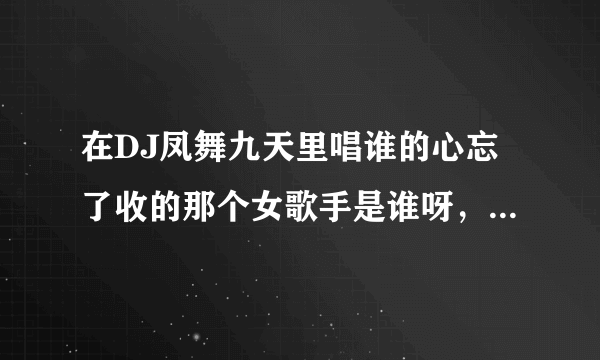 在DJ凤舞九天里唱谁的心忘了收的那个女歌手是谁呀，声音真个性！！！