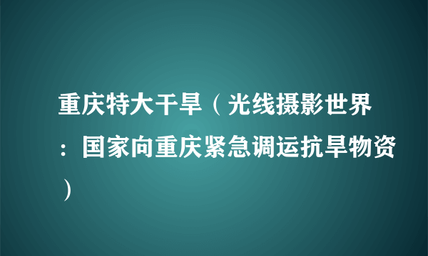 重庆特大干旱（光线摄影世界：国家向重庆紧急调运抗旱物资）