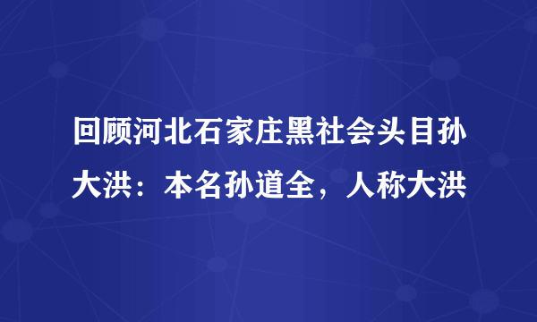 回顾河北石家庄黑社会头目孙大洪：本名孙道全，人称大洪