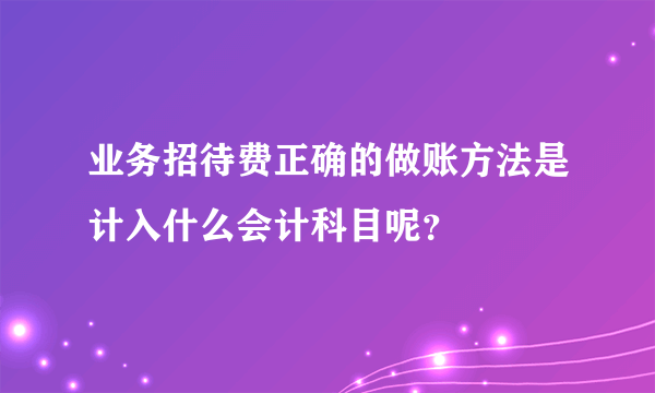 业务招待费正确的做账方法是计入什么会计科目呢？