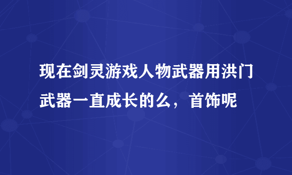 现在剑灵游戏人物武器用洪门武器一直成长的么，首饰呢