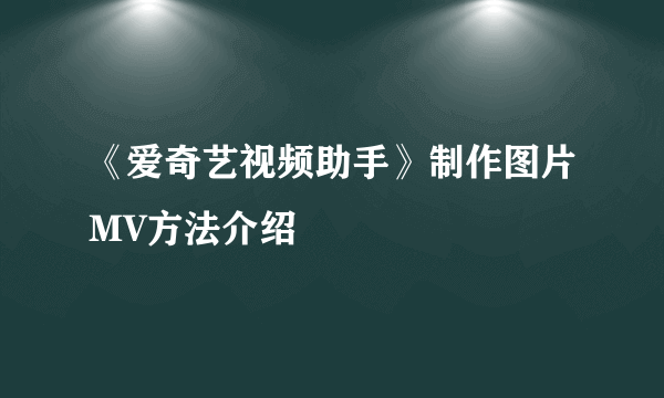 《爱奇艺视频助手》制作图片MV方法介绍