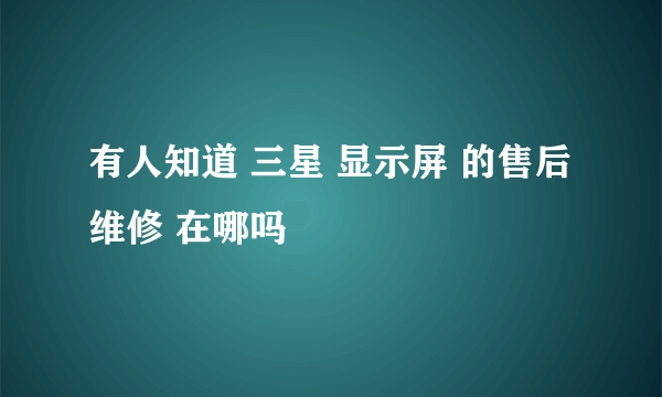 有人知道 三星 显示屏 的售后维修 在哪吗