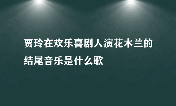 贾玲在欢乐喜剧人演花木兰的结尾音乐是什么歌