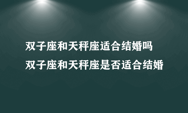 双子座和天秤座适合结婚吗 双子座和天秤座是否适合结婚