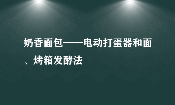 奶香面包——电动打蛋器和面、烤箱发酵法