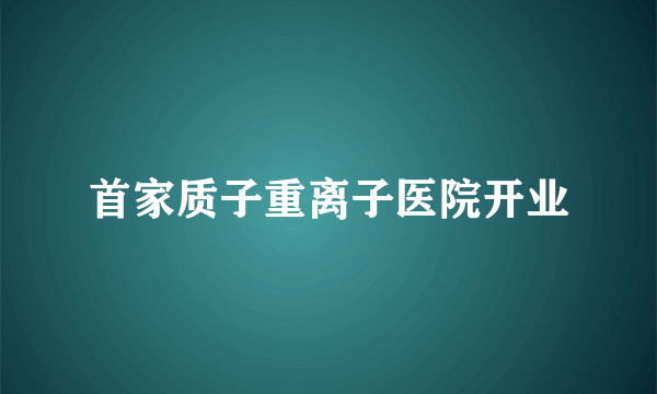 首家质子重离子医院开业