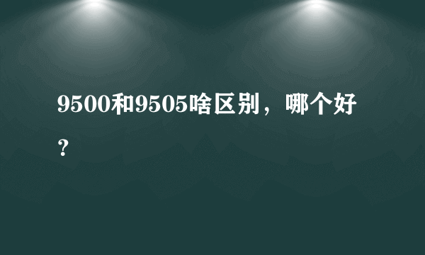 9500和9505啥区别，哪个好？