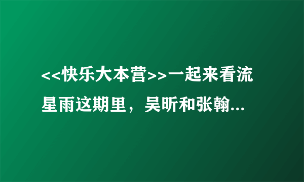 <<快乐大本营>>一起来看流星雨这期里，吴昕和张翰浪漫外拍时男的给女的唱的歌叫什么