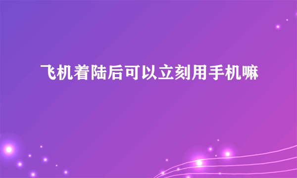 飞机着陆后可以立刻用手机嘛