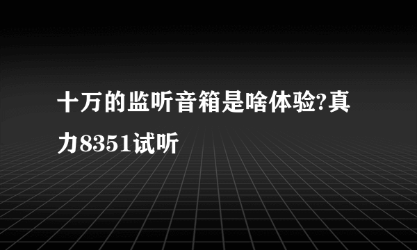 十万的监听音箱是啥体验?真力8351试听