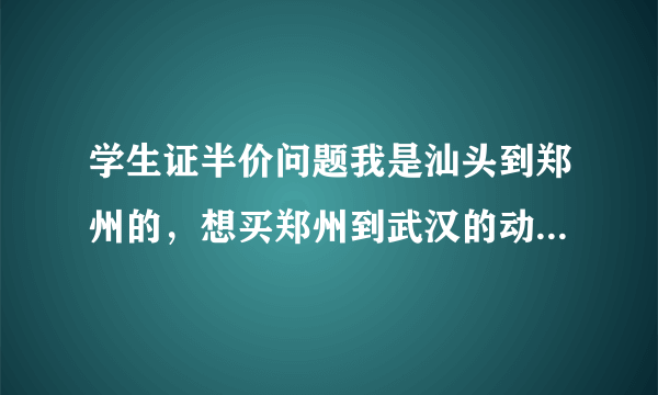 学生证半价问题我是汕头到郑州的，想买郑州到武汉的动车，然后武汉到广州的高铁，用学生证怎么优惠，