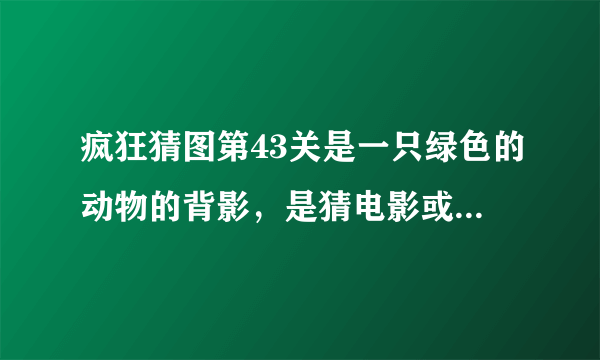 疯狂猜图第43关是一只绿色的动物的背影，是猜电影或者电视剧