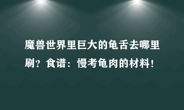 魔兽世界里巨大的龟舌去哪里刷？食谱：慢考龟肉的材料！