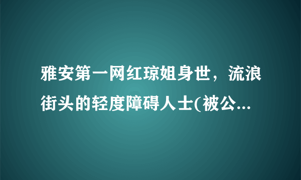 雅安第一网红琼姐身世，流浪街头的轻度障碍人士(被公司包装成网红)_飞外