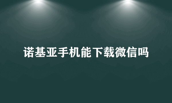 诺基亚手机能下载微信吗