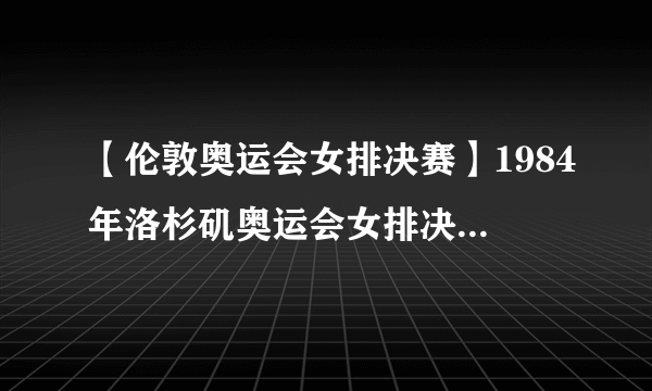 【伦敦奥运会女排决赛】1984年洛杉矶奥运会女排决赛中美巅峰对决身高1米8....