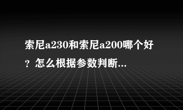 索尼a230和索尼a200哪个好？怎么根据参数判断单反镜头的好坏？是不是所有的单反都能拍出浅景深？