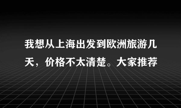 我想从上海出发到欧洲旅游几天，价格不太清楚。大家推荐