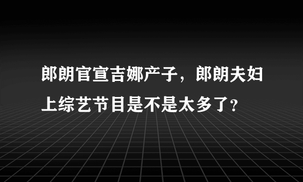 郎朗官宣吉娜产子，郎朗夫妇上综艺节目是不是太多了？