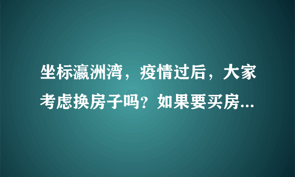 坐标瀛洲湾，疫情过后，大家考虑换房子吗？如果要买房应该考虑哪些因素？