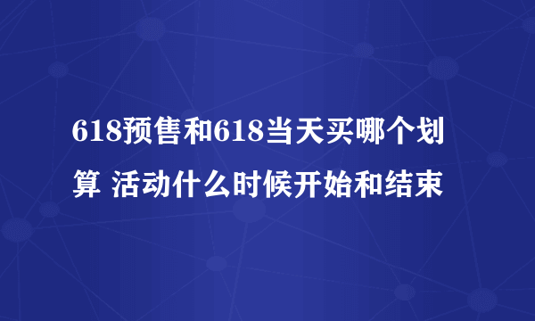 618预售和618当天买哪个划算 活动什么时候开始和结束