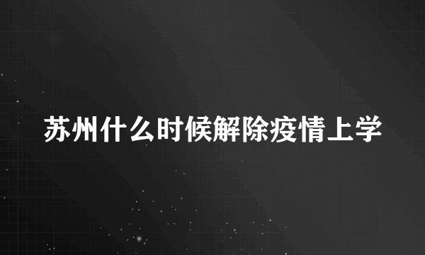 苏州什么时候解除疫情上学