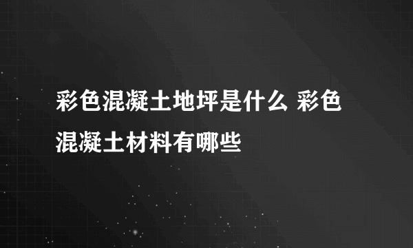 彩色混凝土地坪是什么 彩色混凝土材料有哪些