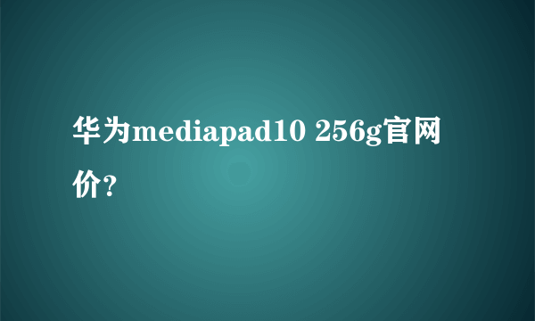 华为mediapad10 256g官网价？