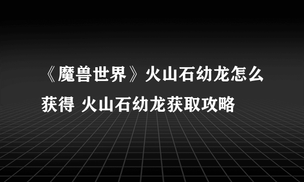 《魔兽世界》火山石幼龙怎么获得 火山石幼龙获取攻略