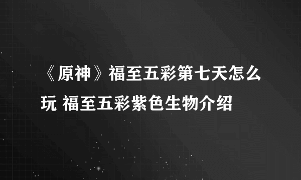 《原神》福至五彩第七天怎么玩 福至五彩紫色生物介绍