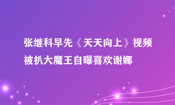 张继科早先《天天向上》视频被扒大魔王自曝喜欢谢娜